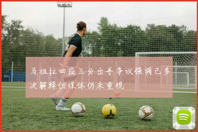 马祖拉回应三分出手争议强调已多次解释但媒体仍未重视