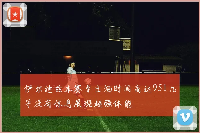 伊尔迪兹本赛季出场时间高达951几乎没有休息展现超强体能