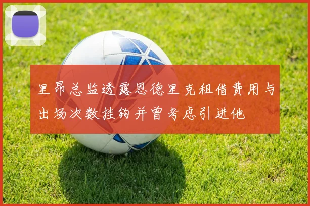里昂总监透露恩德里克租借费用与出场次数挂钩并曾考虑引进他