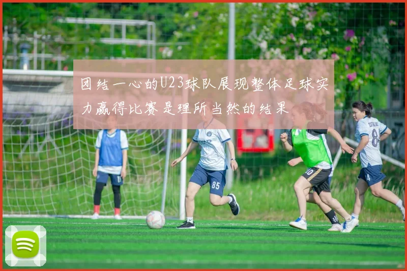 团结一心的U23球队展现整体足球实力赢得比赛是理所当然的结果