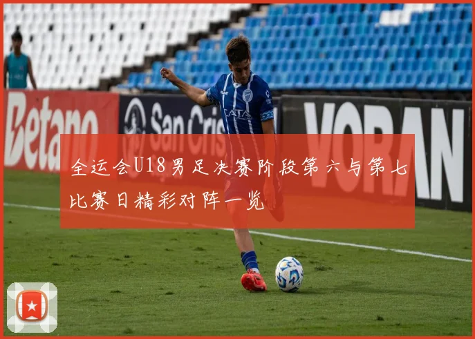 全运会U18男足决赛阶段第六与第七比赛日精彩对阵一览