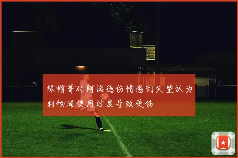 绿帽哥对阿诺德伤情感到失望认为利物浦使用过度导致受伤