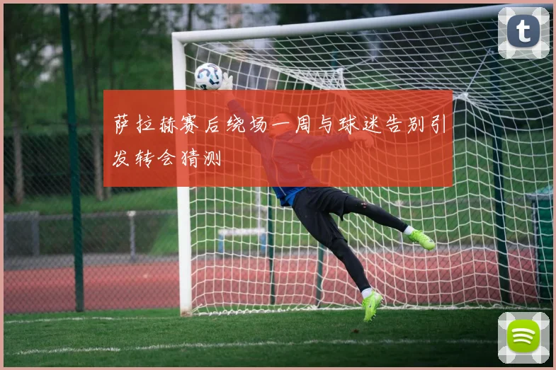 萨拉赫赛后绕场一周与球迷告别引发转会猜测