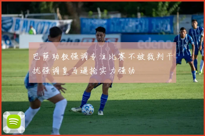 巴萨助教强调专注比赛不被裁判干扰强调皇马逼抢实力强劲