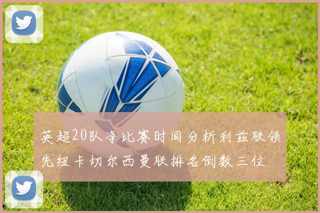 英超20队净比赛时间分析利兹联领先纽卡切尔西曼联排名倒数三位