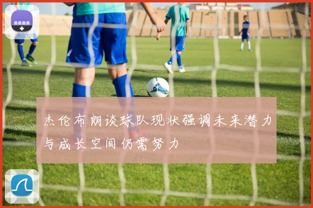 杰伦布朗谈球队现状强调未来潜力与成长空间仍需努力