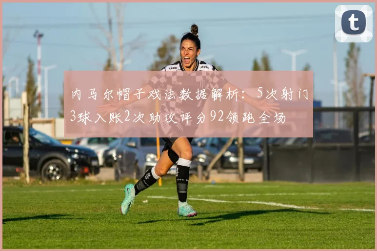 内马尔帽子戏法数据解析：5次射门3球入账2次助攻评分92领跑全场