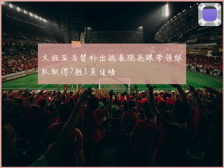 文班亚马替补出战表现亮眼带领球队取得7胜1负佳绩