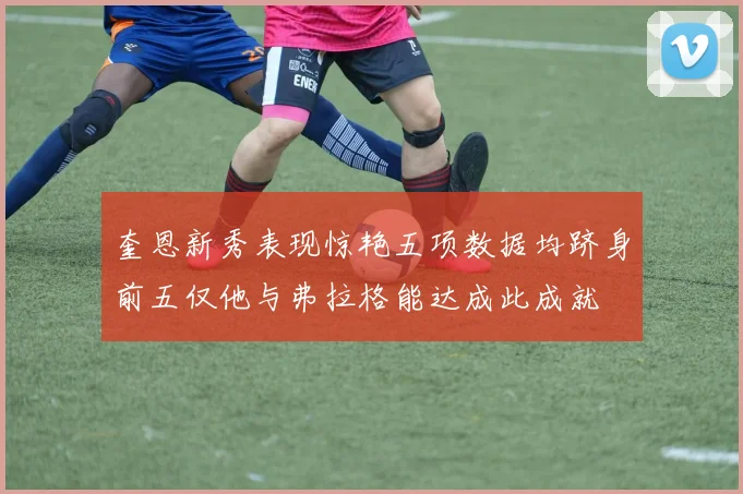 奎恩新秀表现惊艳五项数据均跻身前五仅他与弗拉格能达成此成就