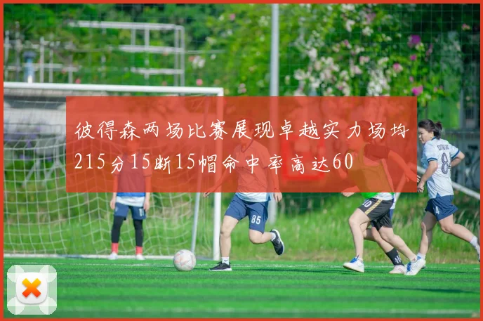 彼得森两场比赛展现卓越实力场均215分15断15帽命中率高达60