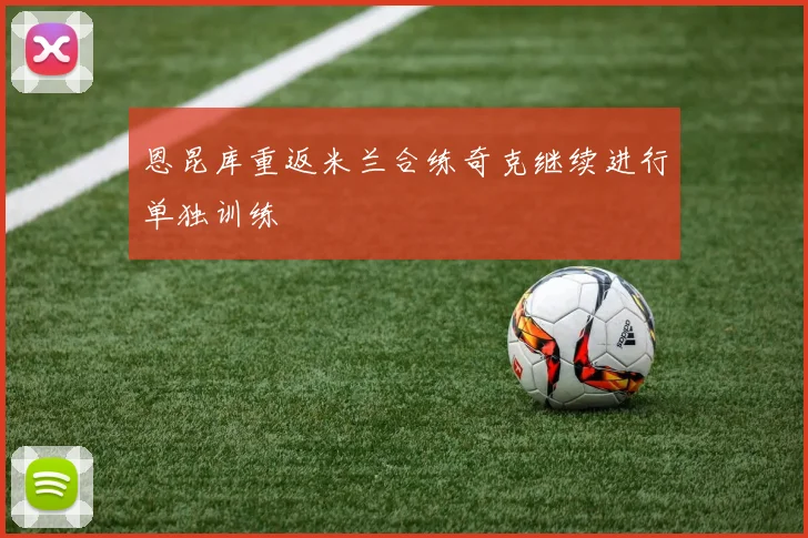 恩昆库重返米兰合练奇克继续进行单独训练