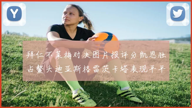 拜仁不莱梅对决图片报评分凯恩独占鳌头迪亚斯格雷茨卡塔表现平平