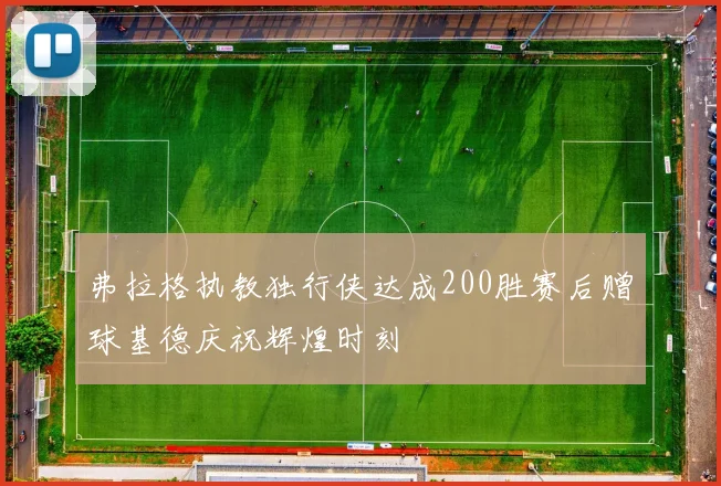 弗拉格执教独行侠达成200胜赛后赠球基德庆祝辉煌时刻