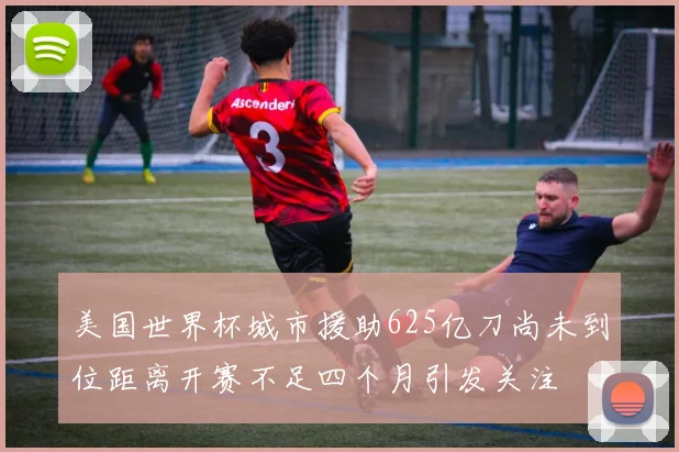 美国世界杯城市援助625亿刀尚未到位距离开赛不足四个月引发关注