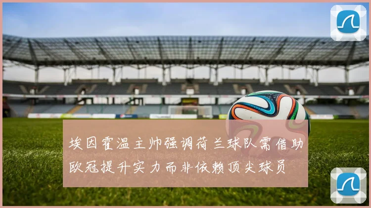 埃因霍温主帅强调荷兰球队需借助欧冠提升实力而非依赖顶尖球员