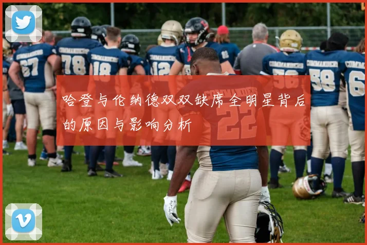 哈登与伦纳德双双缺席全明星背后的原因与影响分析