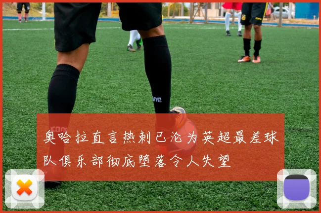 奥哈拉直言热刺已沦为英超最差球队俱乐部彻底堕落令人失望