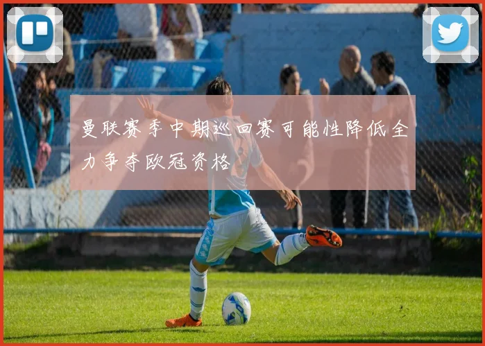 曼联赛季中期巡回赛可能性降低全力争夺欧冠资格