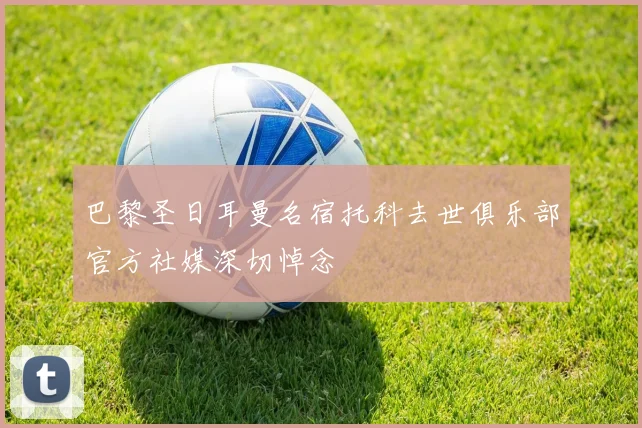 巴黎圣日耳曼名宿托科去世俱乐部官方社媒深切悼念