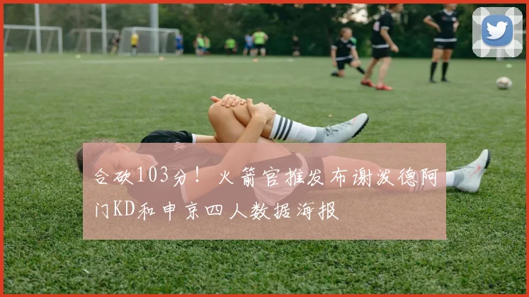 合砍103分！火箭官推发布谢泼德阿门KD和申京四人数据海报