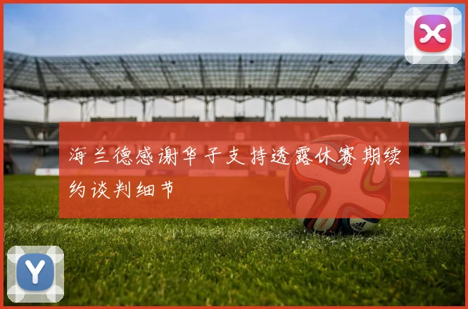 海兰德感谢华子支持透露休赛期续约谈判细节