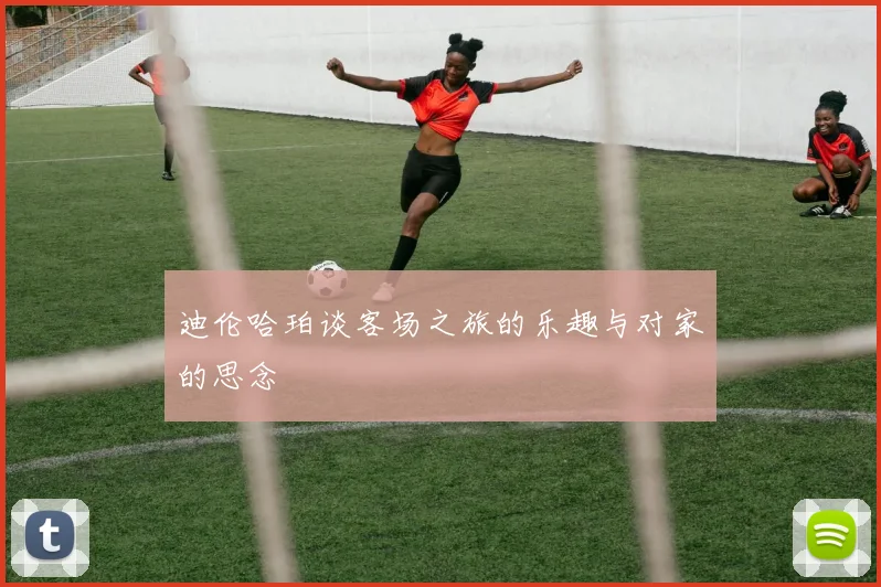 迪伦哈珀谈客场之旅的乐趣与对家的思念