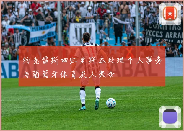 约克雷斯回归里斯本处理个人事务与葡萄牙体育友人聚会