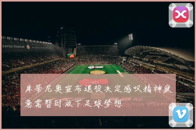 库蒂尼奥宣布退役决定感叹精神疲惫需暂时放下足球梦想