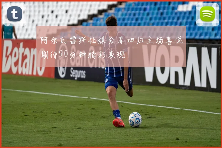 阿尔瓦雷斯社媒分享回归主场喜悦期待90分钟精彩表现