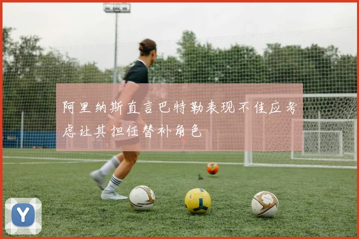阿里纳斯直言巴特勒表现不佳应考虑让其担任替补角色