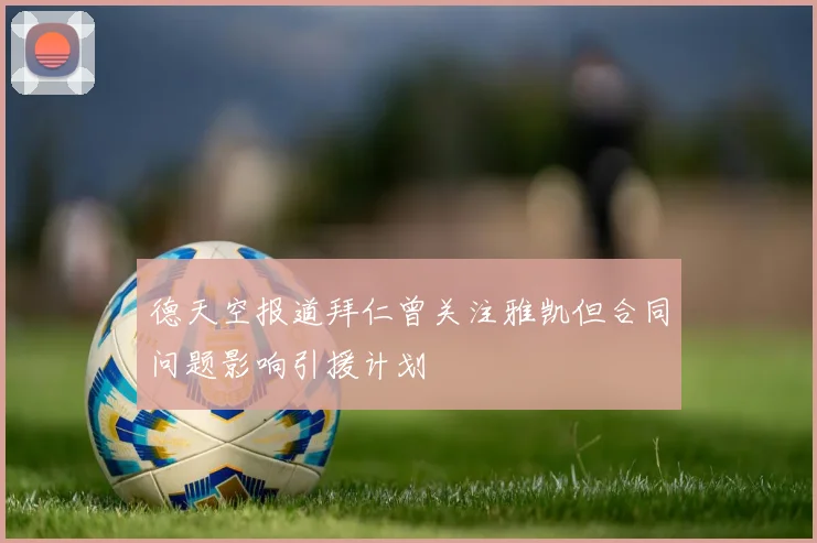 德天空报道拜仁曾关注雅凯但合同问题影响引援计划