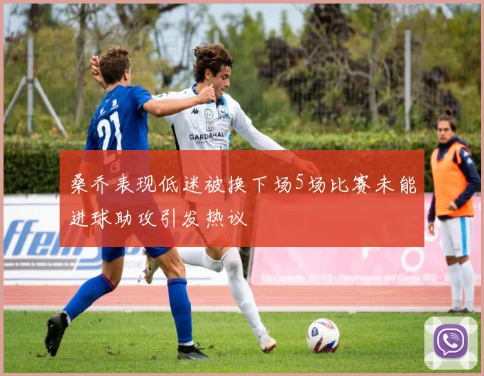 桑乔表现低迷被换下场5场比赛未能进球助攻引发热议