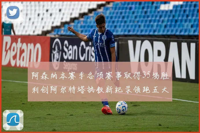 阿森纳本赛季各项赛事取得35场胜利创阿尔特塔执教新纪录领跑五大联赛