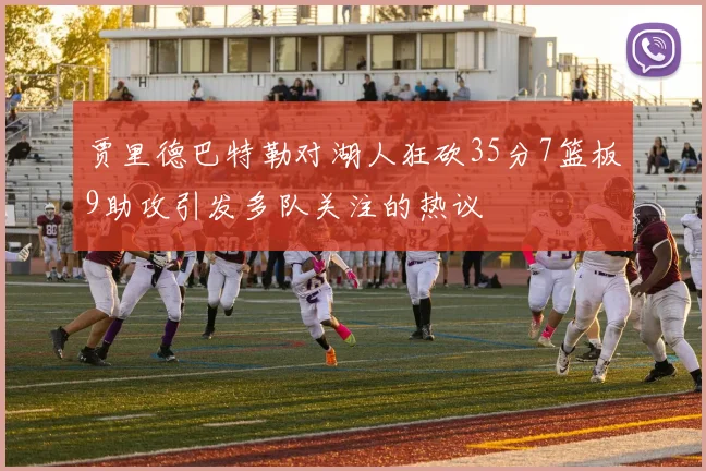 贾里德巴特勒对湖人狂砍35分7篮板9助攻引发多队关注的热议