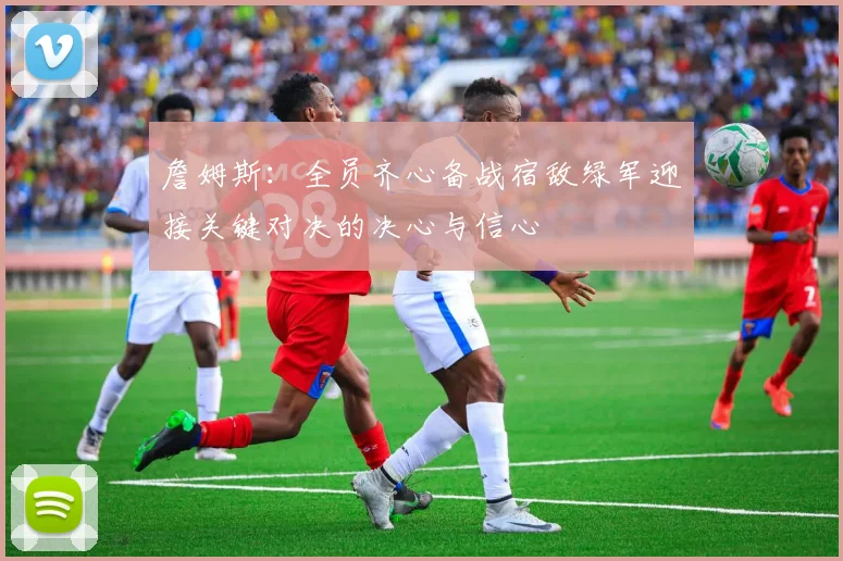詹姆斯：全员齐心备战宿敌绿军迎接关键对决的决心与信心