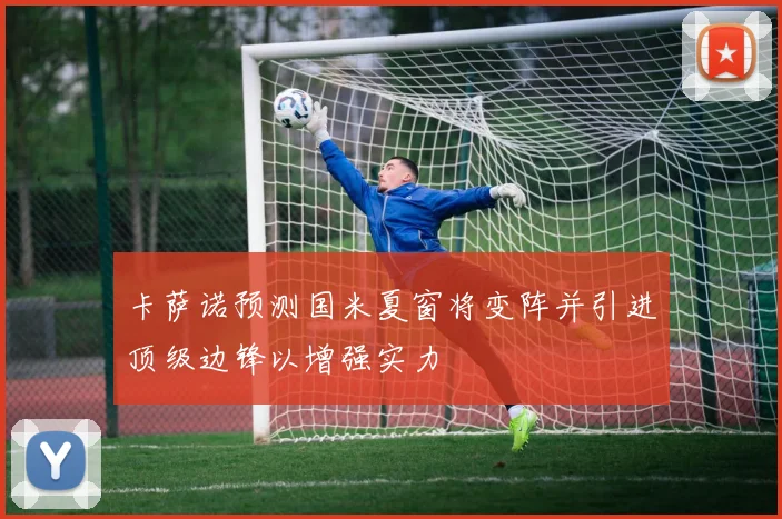 卡萨诺预测国米夏窗将变阵并引进顶级边锋以增强实力