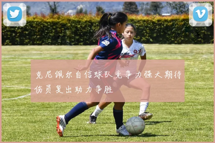 克尼佩尔自信球队竞争力强大期待伤员复出助力争胜