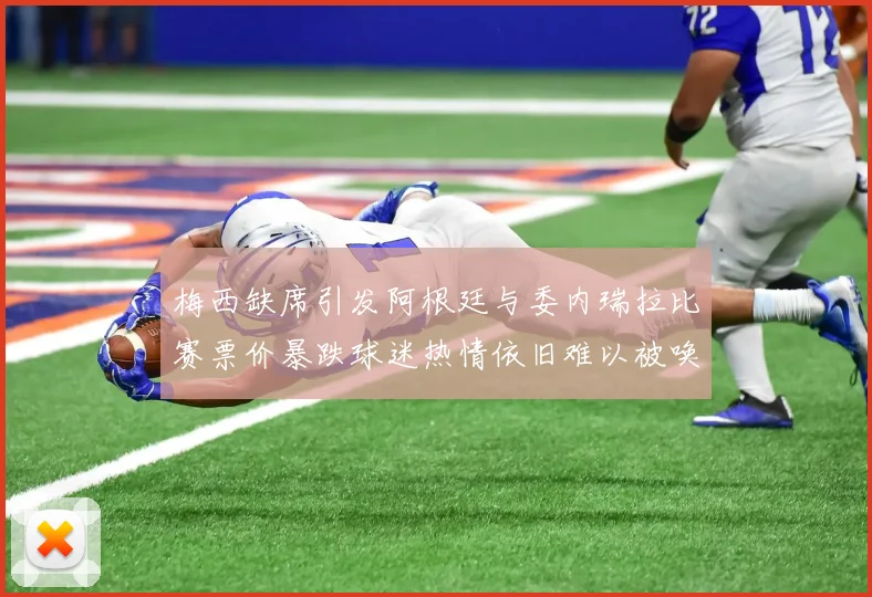 梅西缺席引发阿根廷与委内瑞拉比赛票价暴跌球迷热情依旧难以被唤醒