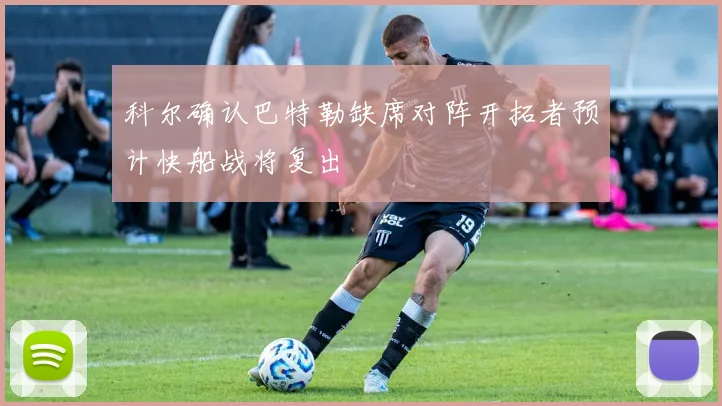 科尔确认巴特勒缺席对阵开拓者预计快船战将复出