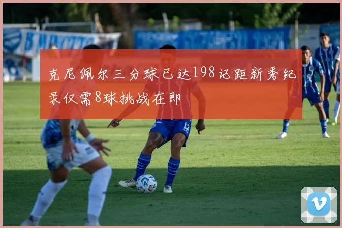 克尼佩尔三分球已达198记距新秀纪录仅需8球挑战在即
